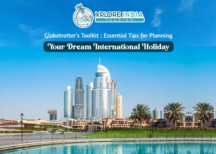 Essential Tips for Planning Your Dream International Holidays